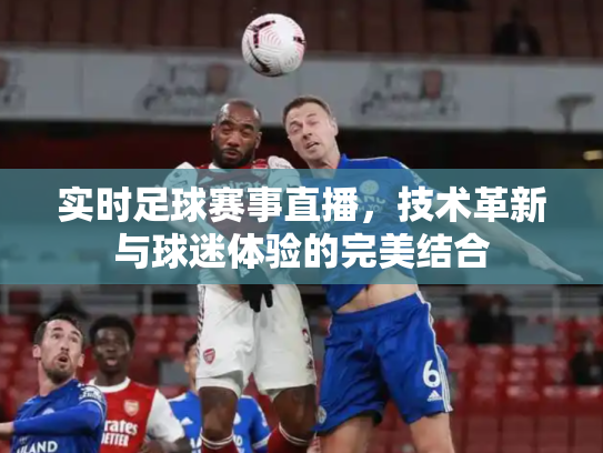 实时足球赛事直播，技术革新与球迷体验的完美结合