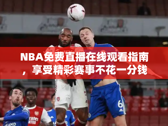 NBA免费直播在线观看指南，享受精彩赛事不花一分钱