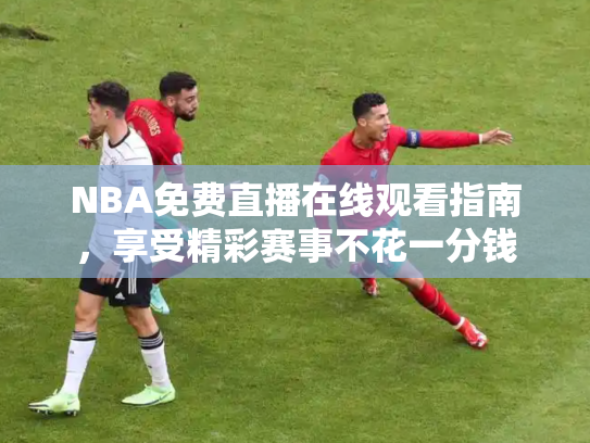 NBA免费直播在线观看指南，享受精彩赛事不花一分钱