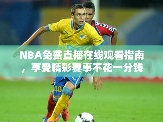 NBA免费直播在线观看指南，享受精彩赛事不花一分钱