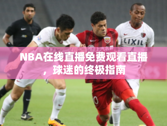 NBA在线直播免费观看直播，球迷的终极指南