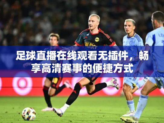 足球直播在线观看无插件，畅享高清赛事的便捷方式