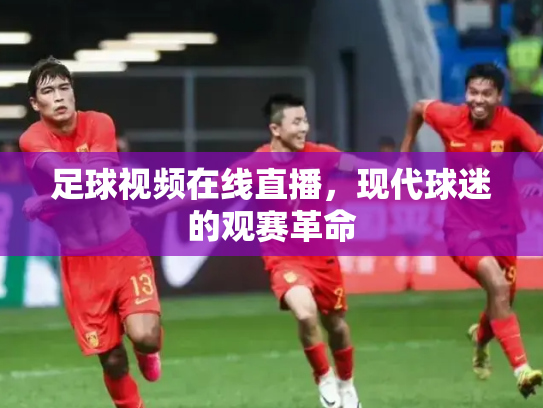 足球视频在线直播，现代球迷的观赛革命