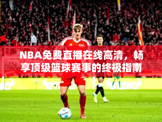 NBA免费直播在线高清，畅享顶级篮球赛事的终极指南