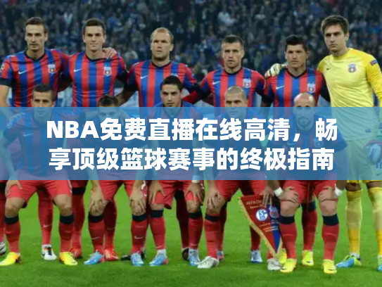 NBA免费直播在线高清，畅享顶级篮球赛事的终极指南