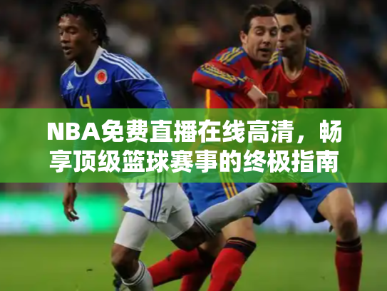 NBA免费直播在线高清，畅享顶级篮球赛事的终极指南