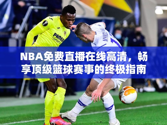 NBA免费直播在线高清，畅享顶级篮球赛事的终极指南