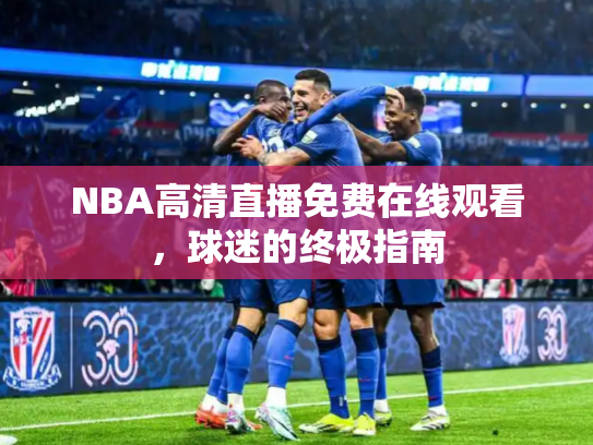 NBA高清直播免费在线观看，球迷的终极指南
