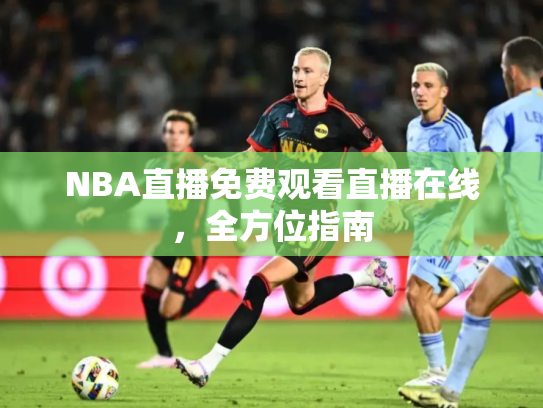 NBA直播免费观看直播在线，全方位指南