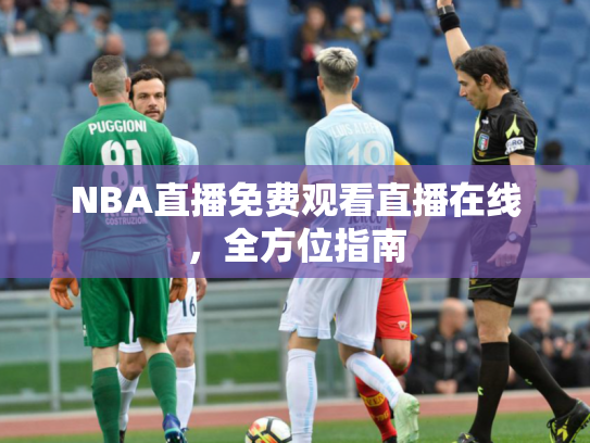 NBA直播免费观看直播在线，全方位指南