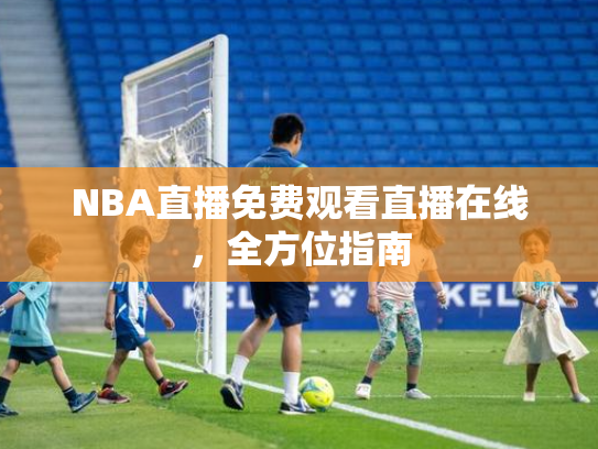 NBA直播免费观看直播在线，全方位指南