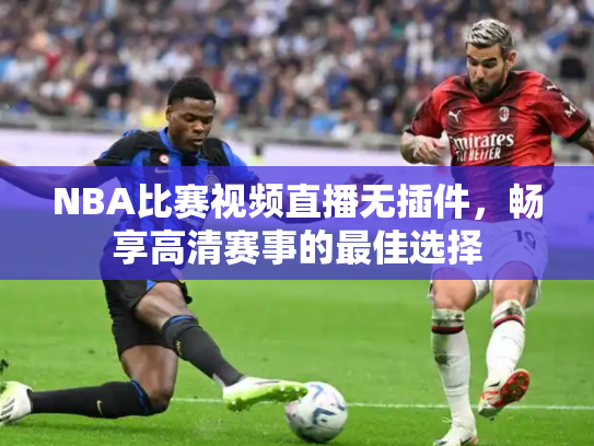 NBA比赛视频直播无插件，畅享高清赛事的最佳选择