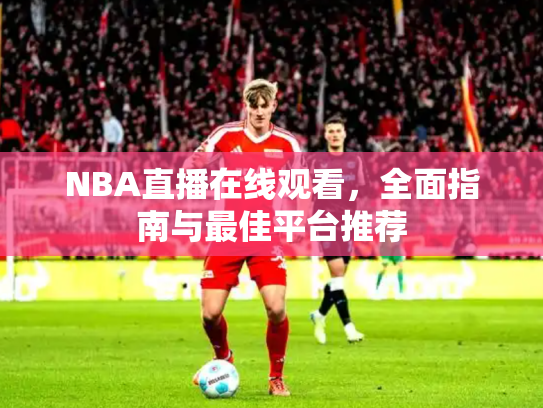 NBA直播在线观看，全面指南与最佳平台推荐