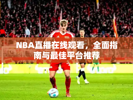 NBA直播在线观看，全面指南与最佳平台推荐