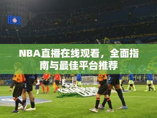 NBA直播在线观看，全面指南与最佳平台推荐