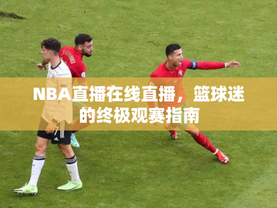 NBA直播在线直播，篮球迷的终极观赛指南