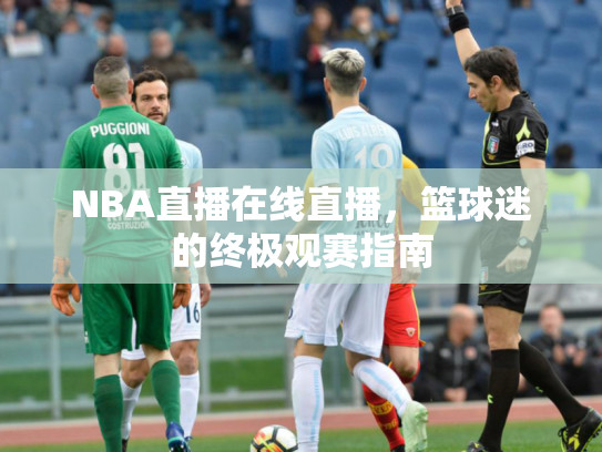 NBA直播在线直播，篮球迷的终极观赛指南