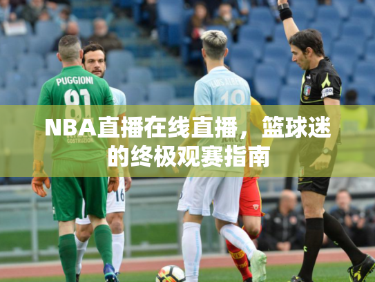 NBA直播在线直播，篮球迷的终极观赛指南