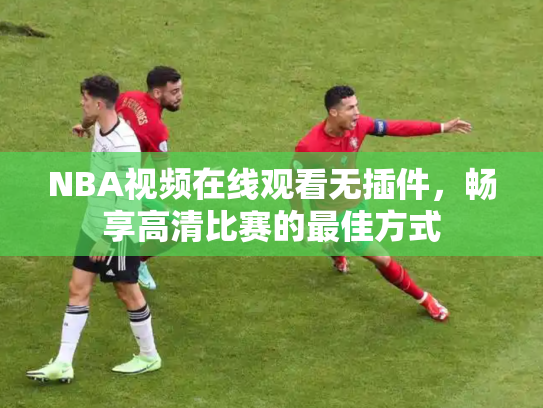 NBA视频在线观看无插件，畅享高清比赛的最佳方式
