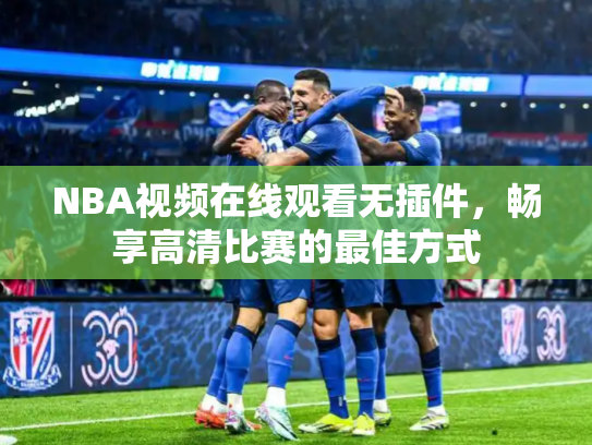 NBA视频在线观看无插件，畅享高清比赛的最佳方式