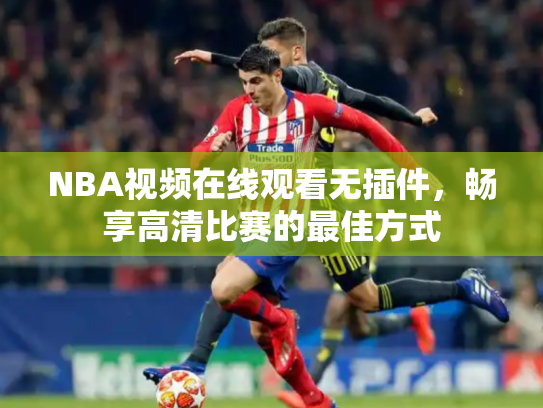 NBA视频在线观看无插件，畅享高清比赛的最佳方式