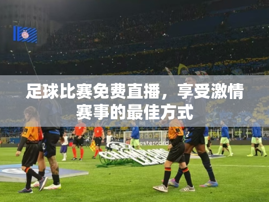 足球比赛免费直播，享受激情赛事的最佳方式