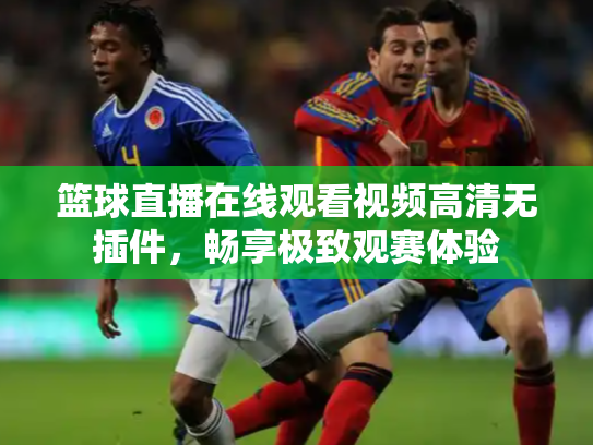篮球直播在线观看视频高清无插件，畅享极致观赛体验
