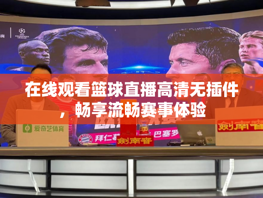 在线观看篮球直播高清无插件，畅享流畅赛事体验