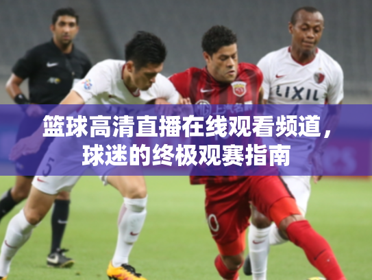 篮球高清直播在线观看频道，球迷的终极观赛指南