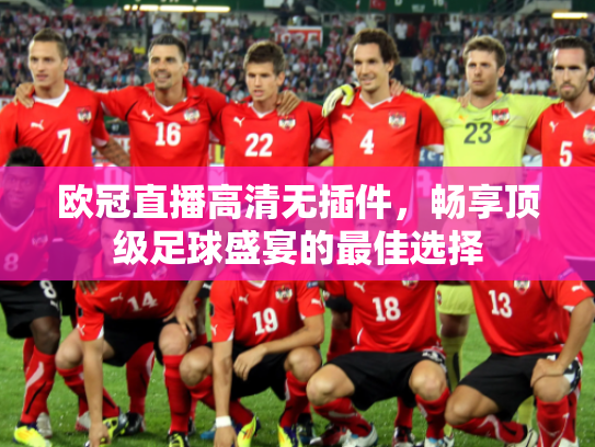 欧冠直播高清无插件，畅享顶级足球盛宴的最佳选择
