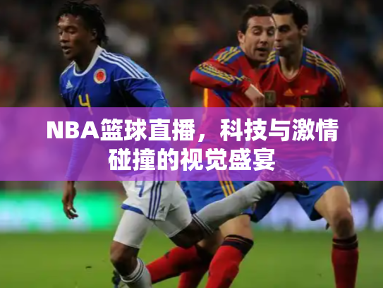 NBA篮球直播，科技与激情碰撞的视觉盛宴