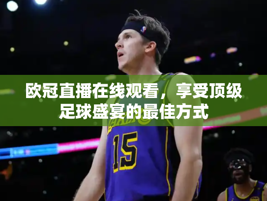 欧冠直播在线观看，享受顶级足球盛宴的最佳方式
