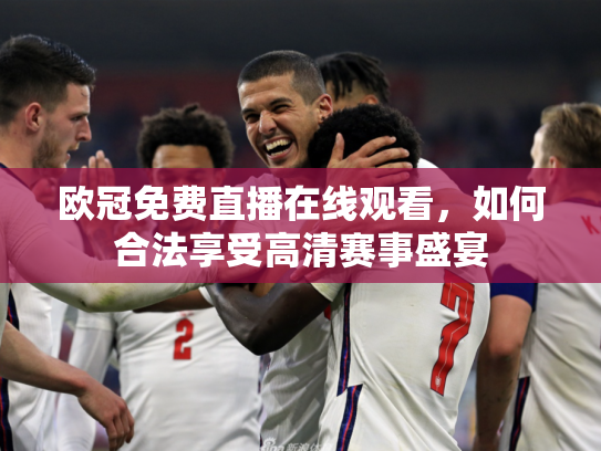 欧冠免费直播在线观看，如何合法享受高清赛事盛宴