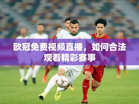 欧冠免费视频直播，如何合法观看精彩赛事