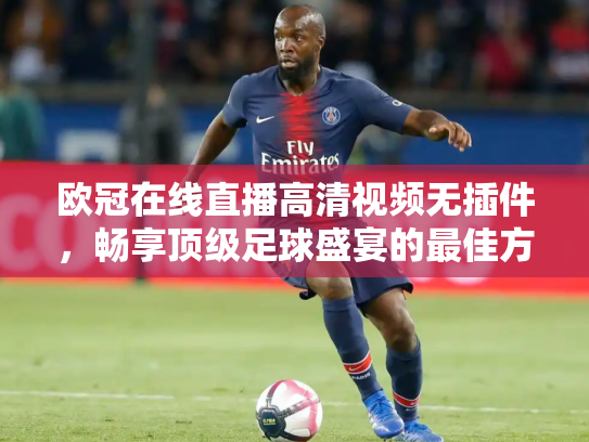 欧冠在线直播高清视频无插件，畅享顶级足球盛宴的最佳方式