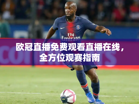 欧冠直播免费观看直播在线，全方位观赛指南