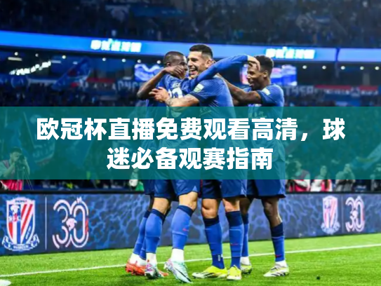 欧冠杯直播免费观看高清，球迷必备观赛指南