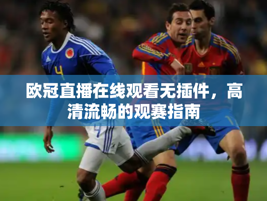 欧冠直播在线观看无插件，高清流畅的观赛指南