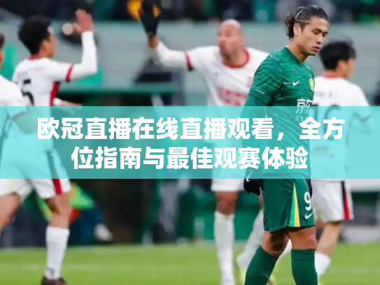 欧冠直播在线直播观看，全方位指南与最佳观赛体验