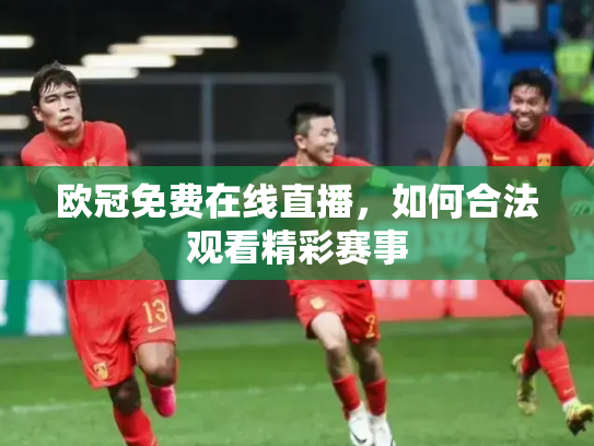 欧冠免费在线直播，如何合法观看精彩赛事
