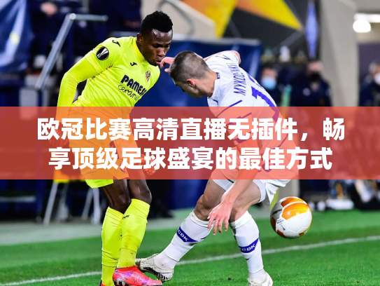 欧冠比赛高清直播无插件，畅享顶级足球盛宴的最佳方式