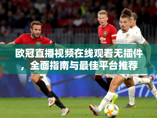 欧冠直播视频在线观看无插件，全面指南与最佳平台推荐