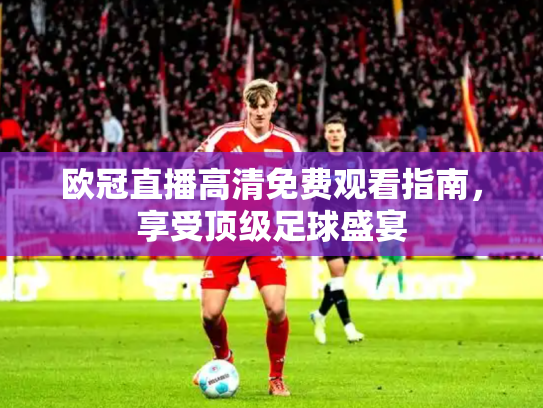 欧冠直播高清免费观看指南，享受顶级足球盛宴