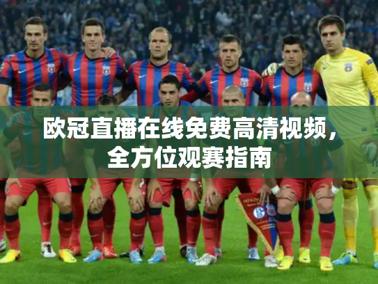 欧冠直播在线免费高清视频，全方位观赛指南