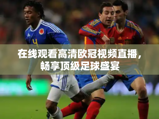 在线观看高清欧冠视频直播，畅享顶级足球盛宴