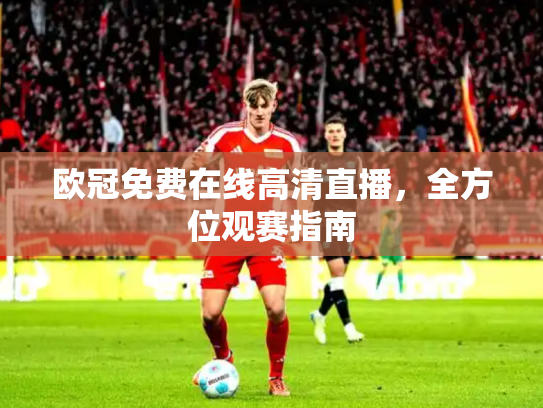 欧冠免费在线高清直播，全方位观赛指南