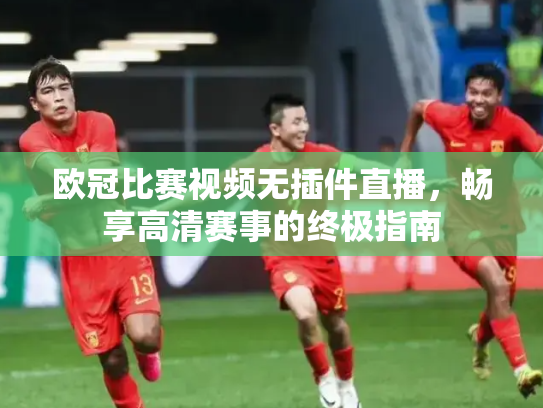 欧冠比赛视频无插件直播，畅享高清赛事的终极指南