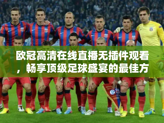 欧冠高清在线直播无插件观看，畅享顶级足球盛宴的最佳方式