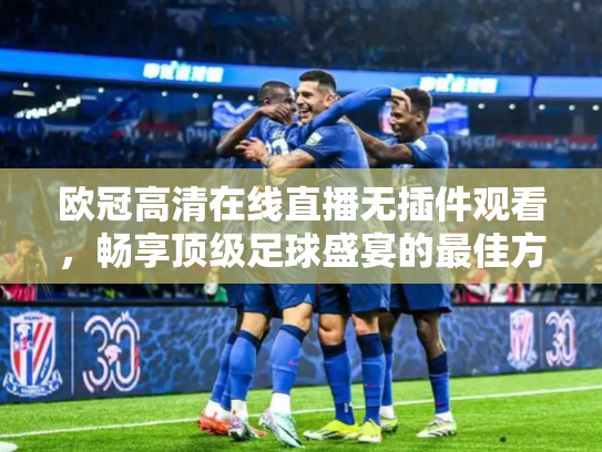 欧冠高清在线直播无插件观看，畅享顶级足球盛宴的最佳方式