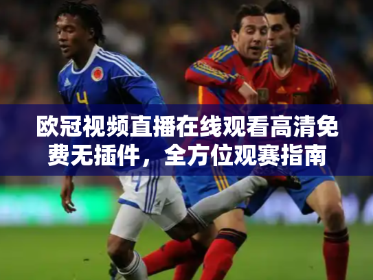 欧冠视频直播在线观看高清免费无插件，全方位观赛指南